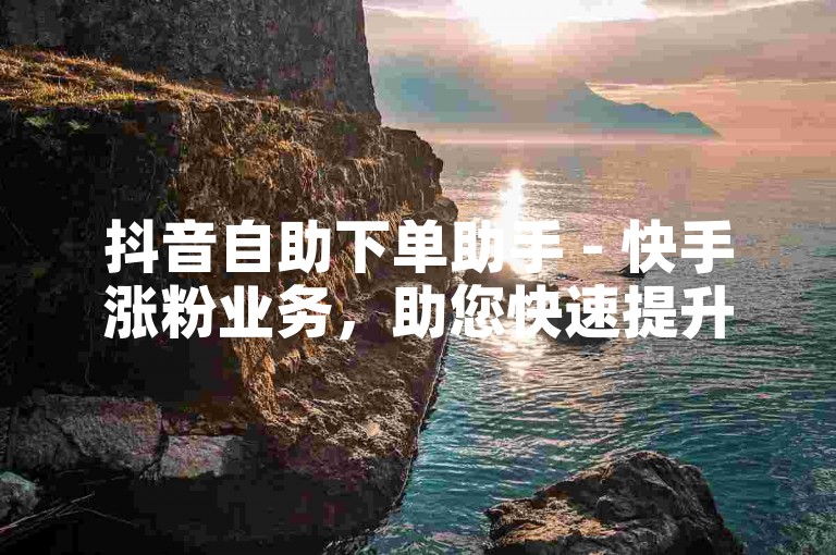 抖音自助下单助手 - 快手涨粉业务，助您快速提升粉丝数量，让您的短视频内容更受欢迎。