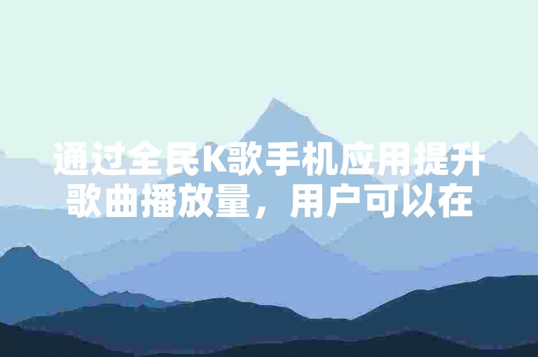 通过全民K歌手机应用提升歌曲播放量，用户可以在专门的平台上轻松增加他们的听众数量。