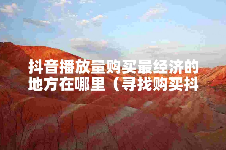 抖音播放量购买最经济的地方在哪里（寻找购买抖音播放量最低价的途径）？