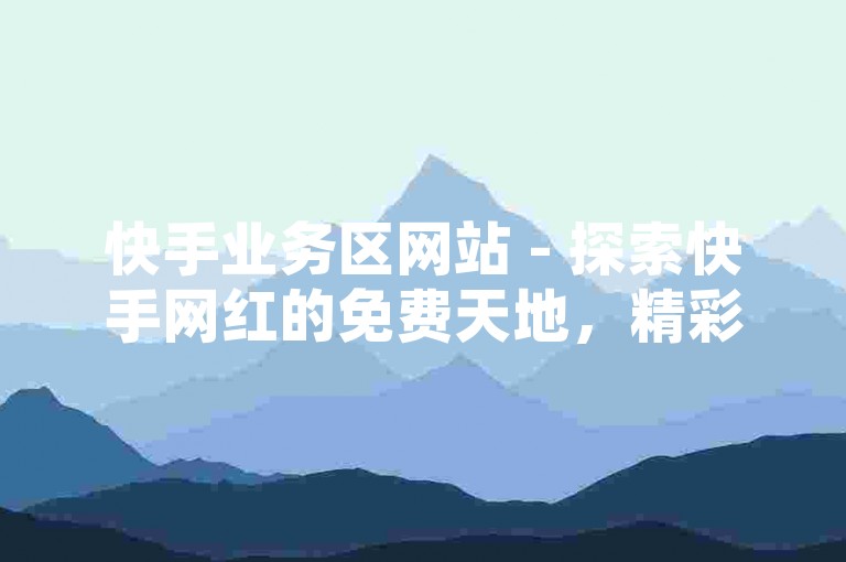 快手业务区网站 - 探索快手网红的免费天地，精彩不容错过！