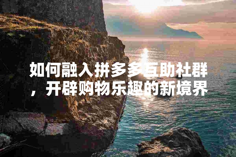 如何融入拼多多互助社群，开辟购物乐趣的新境界。