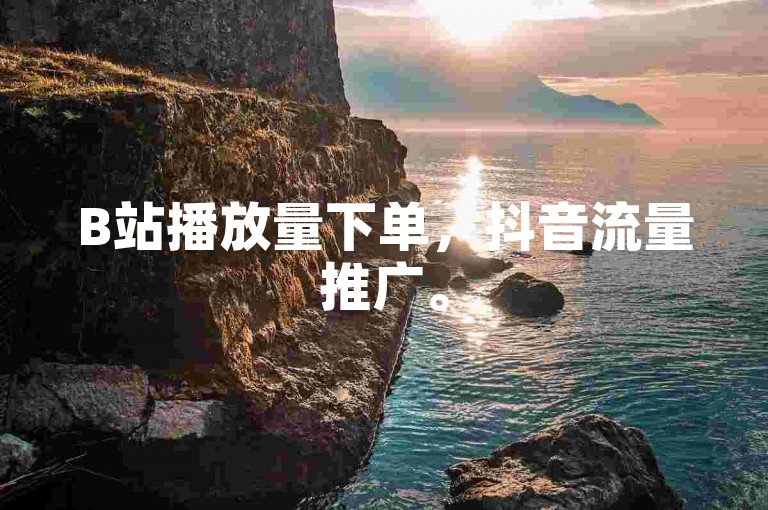 B站播放量下单，抖音流量推广。