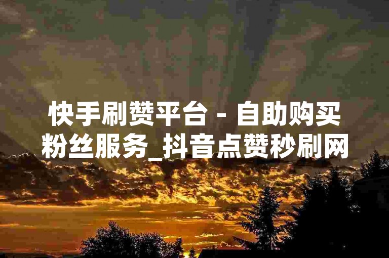 快手刷赞平台 - 自助购买粉丝服务_抖音点赞秒刷网站_微视刷评论自助系统。