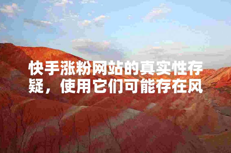 快手涨粉网站的真实性存疑，使用它们可能存在风险（快手涨粉的效果并不可靠）。