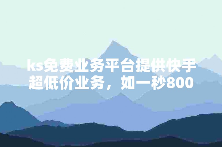ks免费业务平台提供快手超低价业务，如一秒800赞和抖音1000免费浏览量。