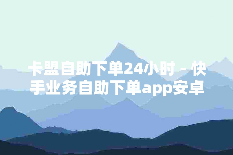 卡盟自助下单24小时 - 快手业务自助下单app安卓版,抖音底下品牌自助下单。
