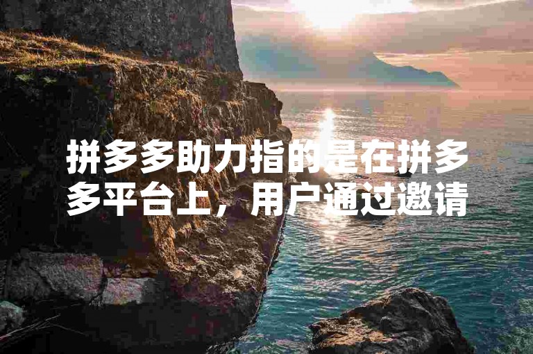 拼多多助力指的是在拼多多平台上，用户通过邀请好友帮忙砍价或参与其他互动活动来获得商品折扣或优惠的行为。