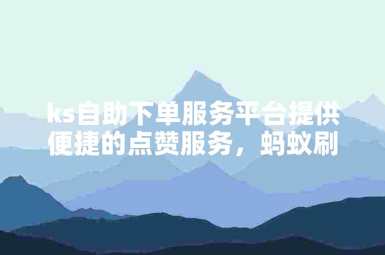 ks自助下单服务平台提供便捷的点赞服务，蚂蚁刷快手助力用户快速提升视频热度。