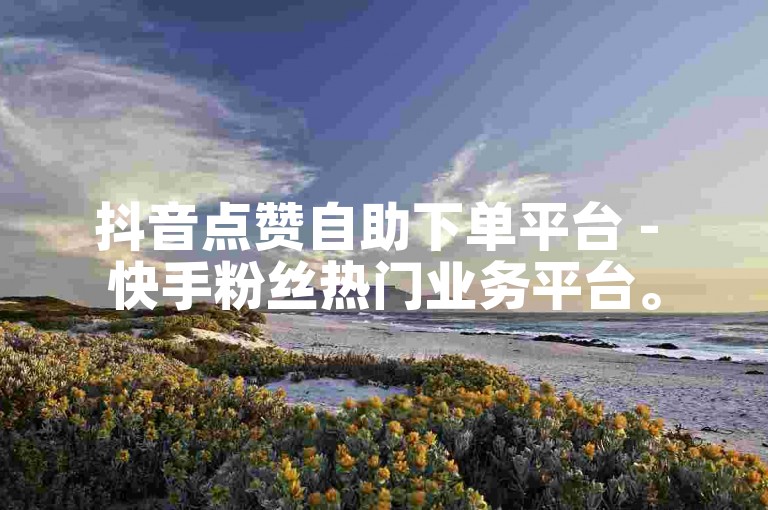 抖音点赞自助下单平台 - 快手粉丝热门业务平台。