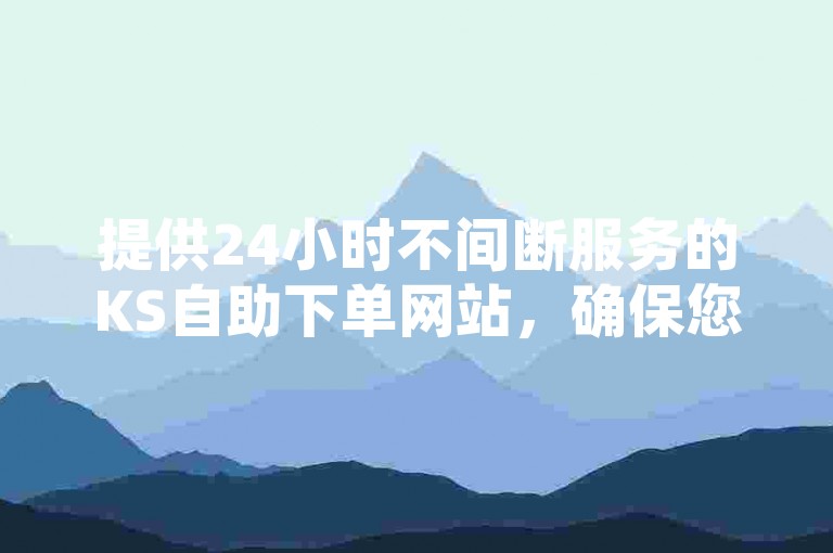 提供24小时不间断服务的KS自助下单网站，确保您享受全网最具竞争力的价格优势。