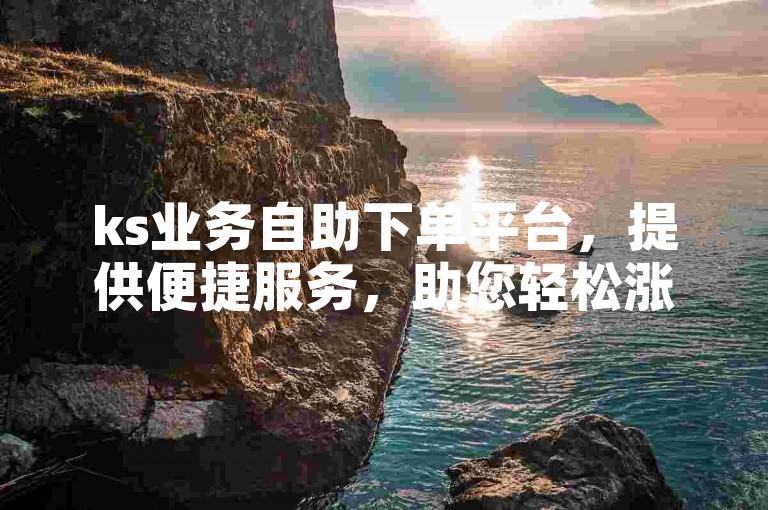 ks业务自助下单平台，提供便捷服务，助您轻松涨抖音播放量。