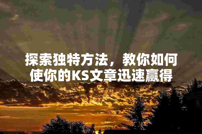 探索独特方法，教你如何使你的KS文章迅速赢得5000个点赞的秘密技巧