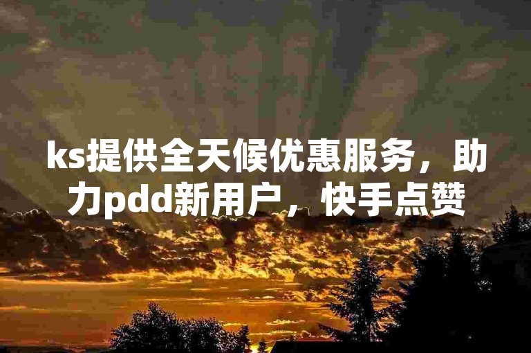 ks提供全天候优惠服务，助力pdd新用户，快手点赞是否接受微信支付？