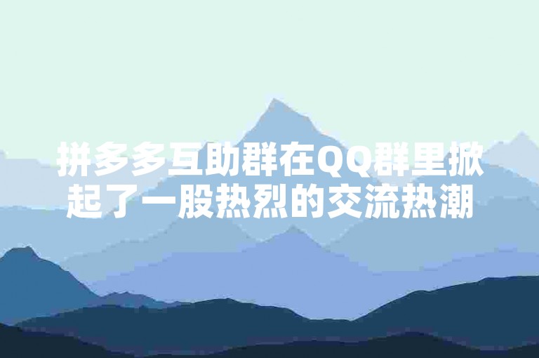 拼多多互助群在QQ群里掀起了一股热烈的交流热潮，大家纷纷分享购物心得和优惠信息。
