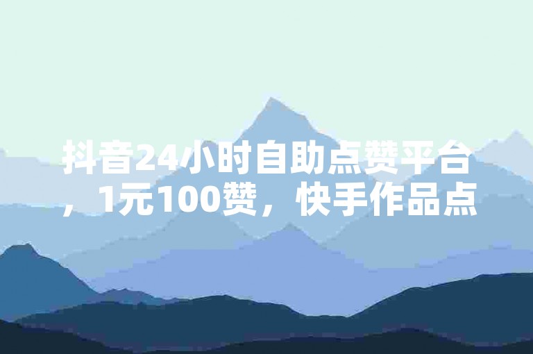 抖音24小时自助点赞平台，1元100赞，快手作品点赞仅需0.01元。