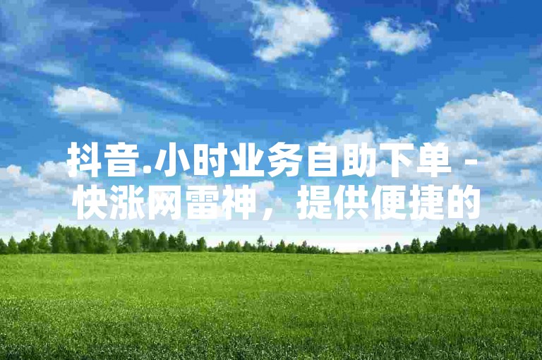 抖音.小时业务自助下单 - 快涨网雷神，提供便捷的服务体验。