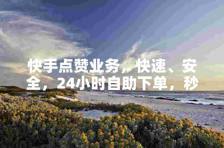 快手点赞业务，快速、安全，24小时自助下单，秒速到账。