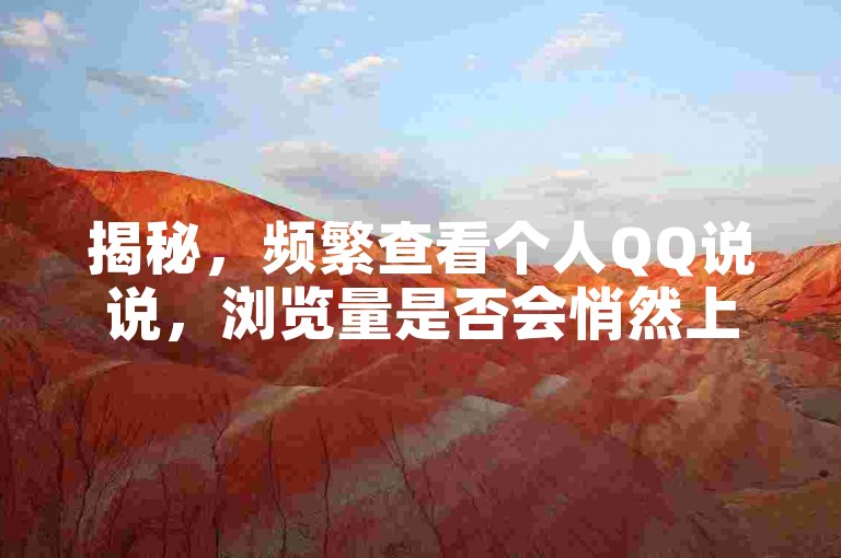 揭秘，频繁查看个人QQ说说，浏览量是否会悄然上升？2025年必备知识！
