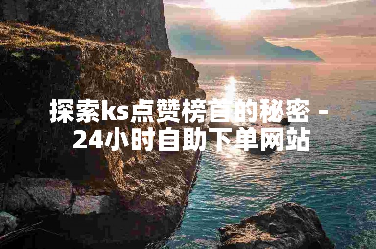 探索ks点赞榜首的秘密 - 24小时自助下单网站