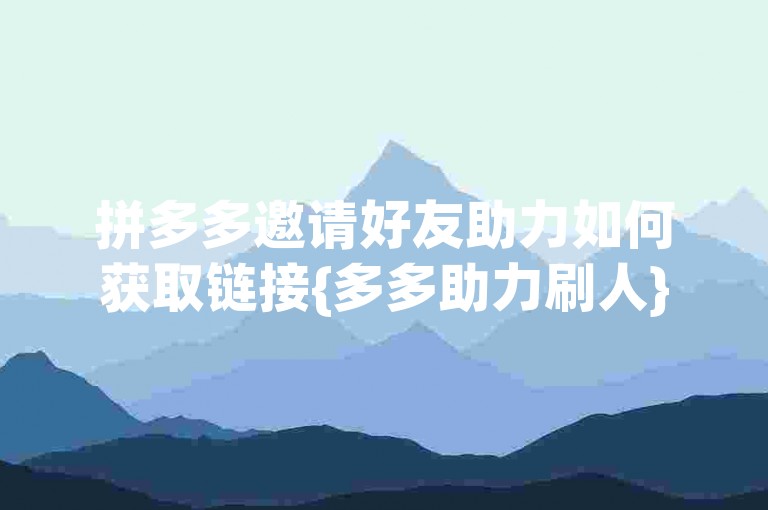拼多多邀请好友助力如何获取链接{多多助力刷人}