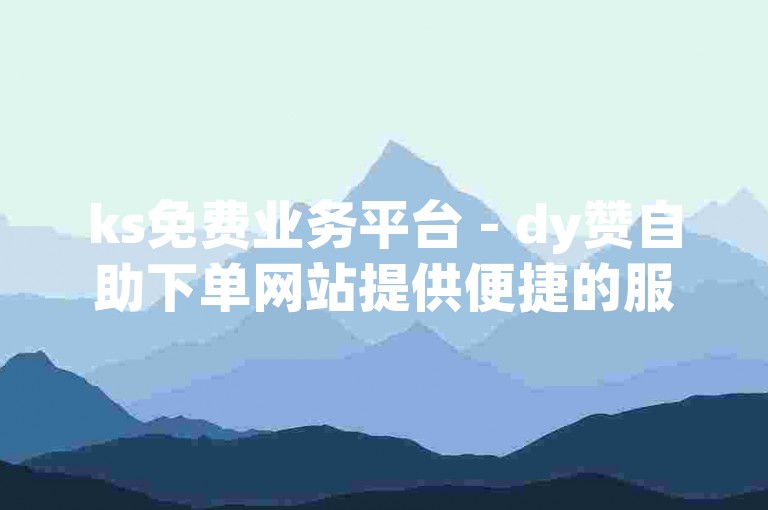 ks免费业务平台 - dy赞自助下单网站提供便捷的服务。