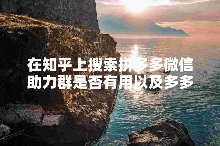 在知乎上搜索拼多多微信助力群是否有用以及多多砍价软件的相关信息，可以帮助你了解这两个话题的讨论情况和用户评价。