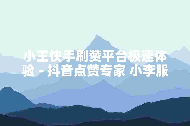 小王快手刷赞平台极速体验 - 抖音点赞专家 小李服务 卡盟快速购。