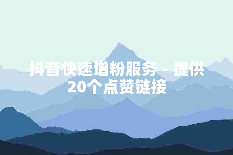 抖音快速增粉服务 - 提供20个点赞链接