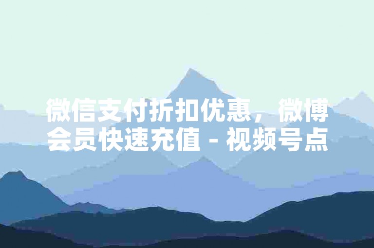 微信支付折扣优惠，微博会员快速充值 - 视频号点赞服务 - 全天候秒到账的B站业务低价平台。