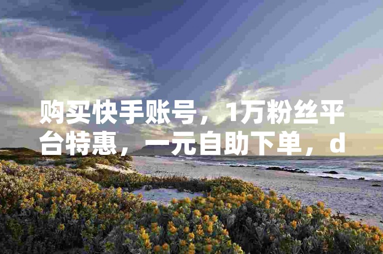 购买快手账号，1万粉丝平台特惠，一元自助下单，dy24小时在线服务。