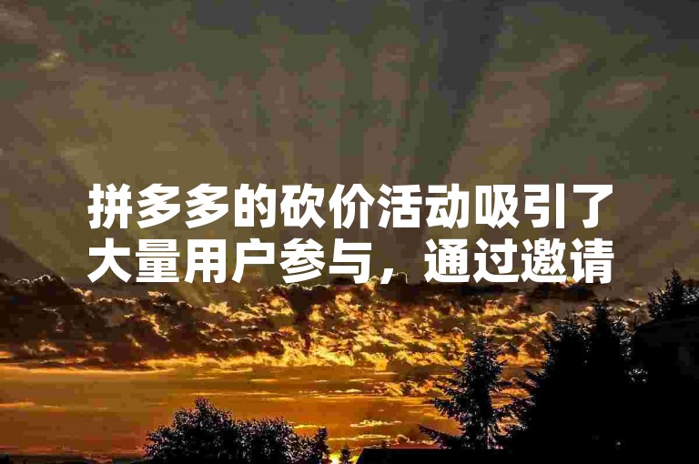 拼多多的砍价活动吸引了大量用户参与，通过邀请好友助力，用户可以享受更多优惠。