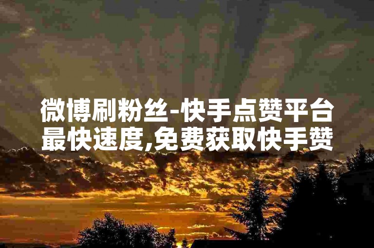 微博刷粉丝-快手点赞平台最快速度,免费获取快手赞。