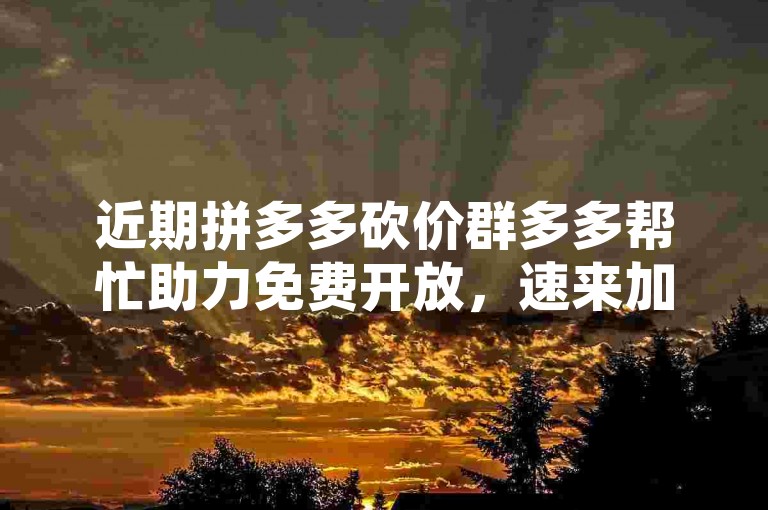 近期拼多多砍价群多多帮忙助力免费开放，速来加入获取超值优惠！