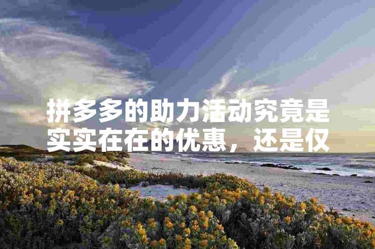 拼多多的助力活动究竟是实实在在的优惠，还是仅仅是一种营销手段多多助力揭秘？