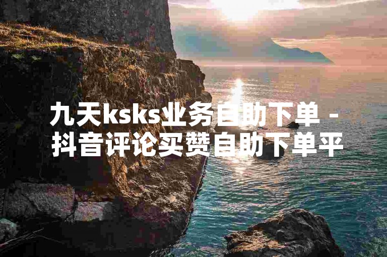 九天ksks业务自助下单 - 抖音评论买赞自助下单平台，是您提升社交媒体影响力的便捷之选。
