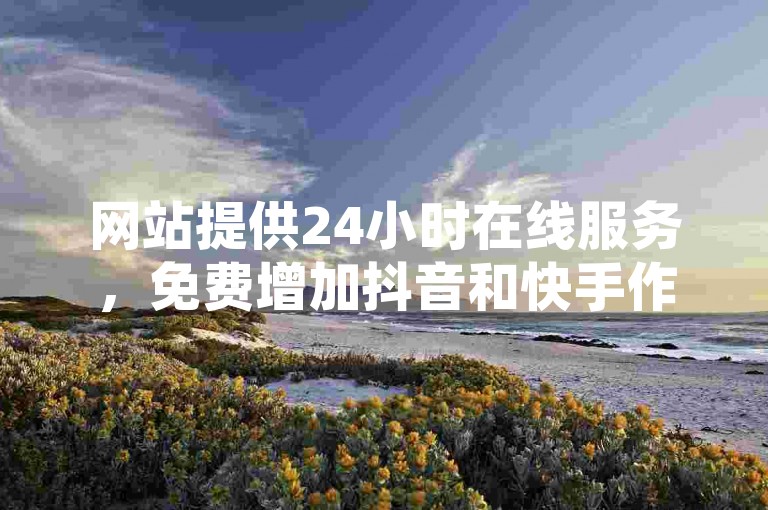 网站提供24小时在线服务，免费增加抖音和快手作品的点赞数量，空间访问量已达50000次。