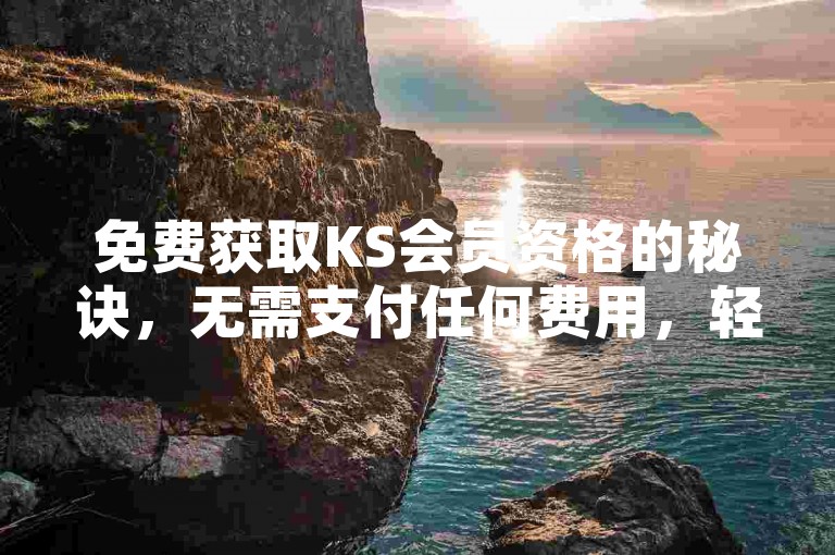 免费获取KS会员资格的秘诀，无需支付任何费用，轻松享受KS平台的完整服务！2025年必备技巧。