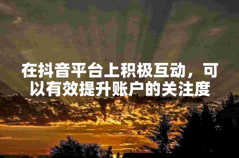 在抖音平台上积极互动，可以有效提升账户的关注度和粉丝数量。