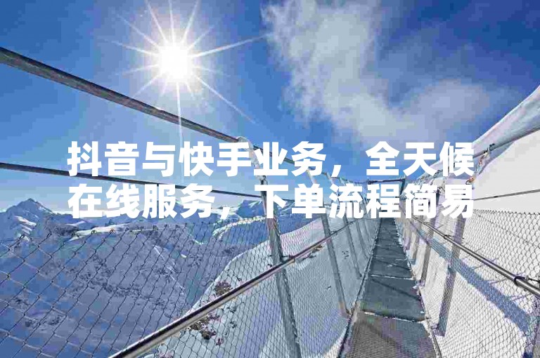 抖音与快手业务，全天候在线服务，下单流程简易且完全免费。
