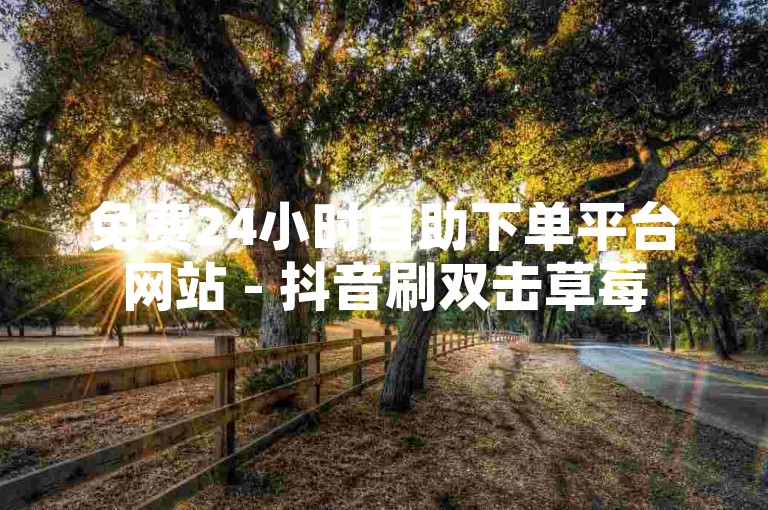 免费24小时自助下单平台网站 - 抖音刷双击草莓