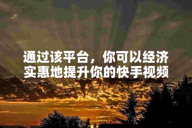 通过该平台，你可以经济实惠地提升你的快手视频点击率。