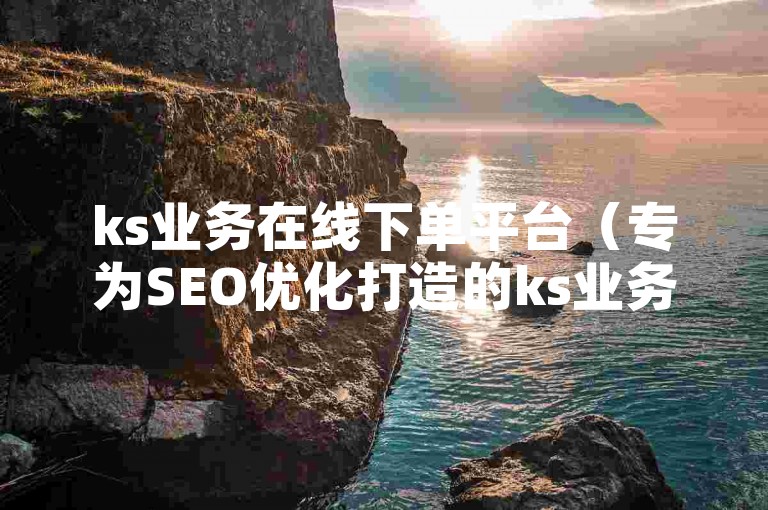 ks业务在线下单平台（专为SEO优化打造的ks业务在线下单系统）。