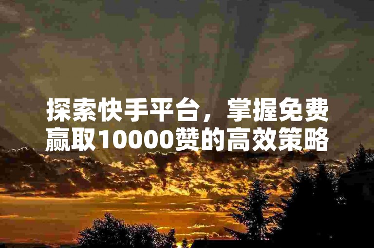 探索快手平台，掌握免费赢取10000赞的高效策略，让你的内容迅速走红。
