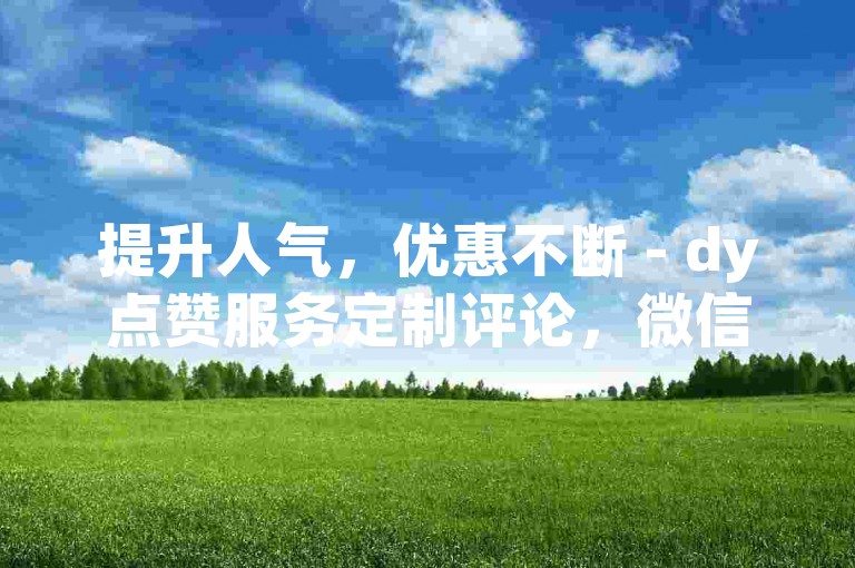 提升人气，优惠不断 - dy点赞服务定制评论，微信支付便捷。