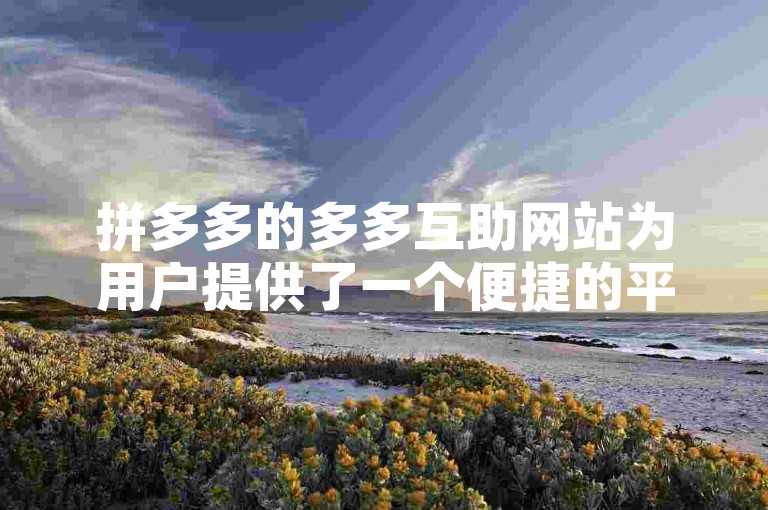 拼多多的多多互助网站为用户提供了一个便捷的平台，让大家能够互相帮助，共同享受购物的乐趣。