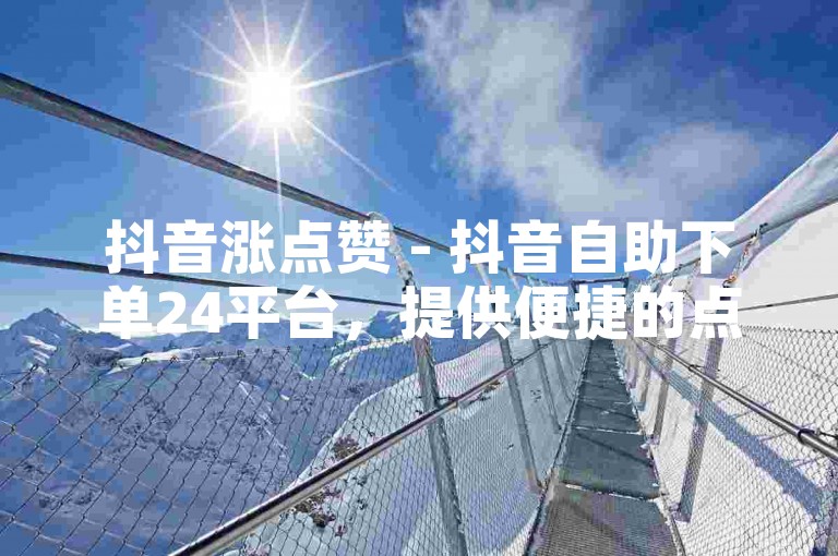 抖音涨点赞 - 抖音自助下单24平台，提供便捷的点赞服务。