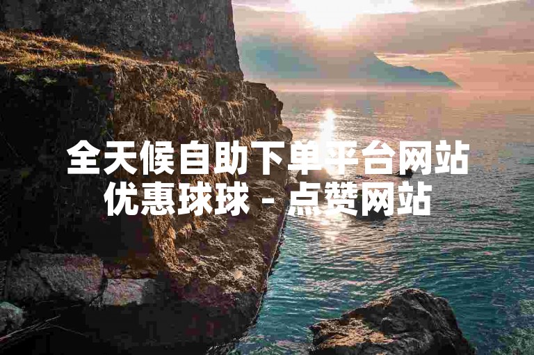 全天候自助下单平台网站优惠球球 - 点赞网站