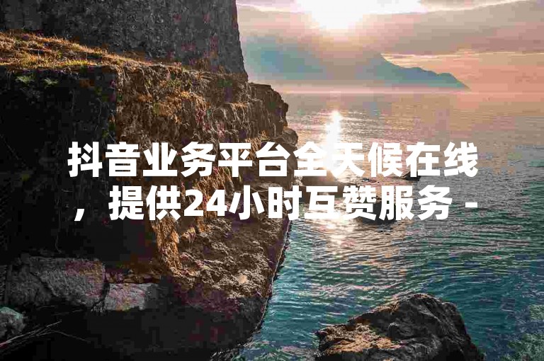 抖音业务平台全天候在线，提供24小时互赞服务 - 快手点赞仅需1元即可获得100个赞，快速到达且价格实惠 - QQ空间秒赞服务立即生效。