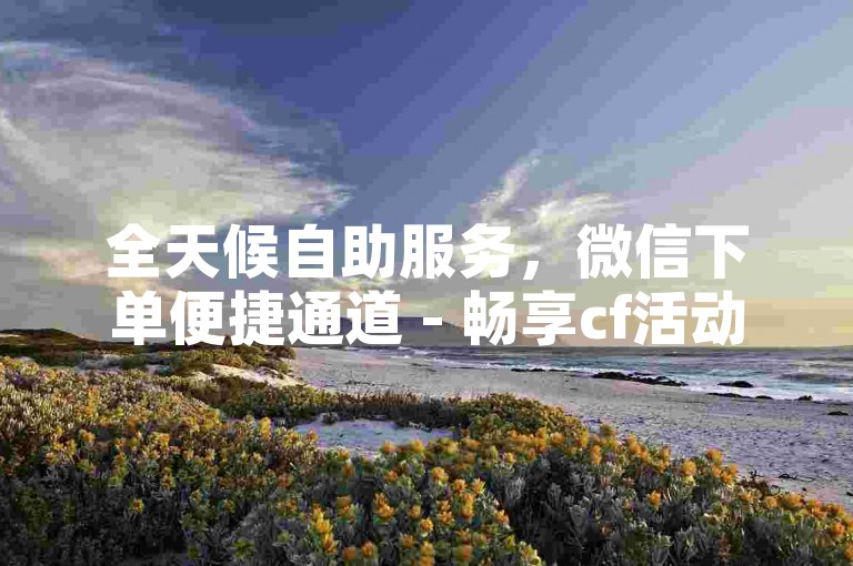 全天候自助服务，微信下单便捷通道 - 畅享cf活动优惠自助平台。