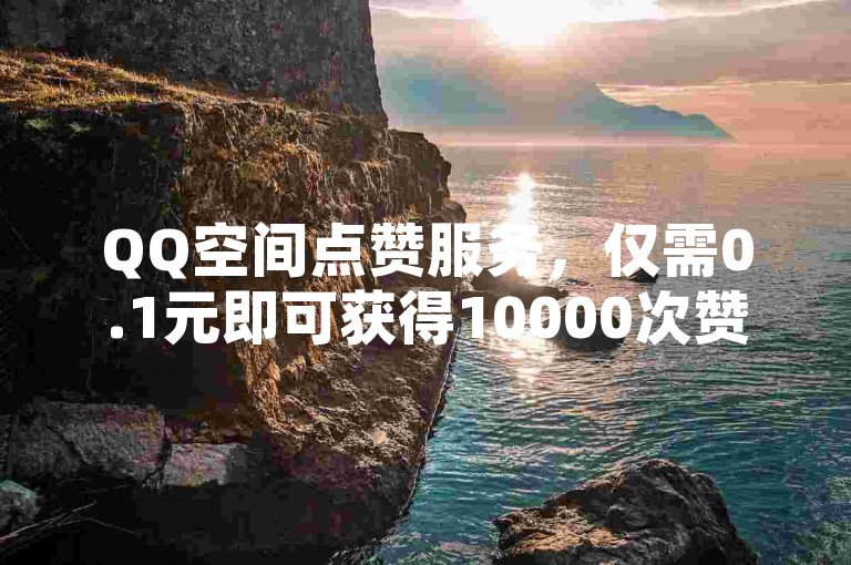 QQ空间点赞服务，仅需0.1元即可获得10000次赞，支持微信支付。